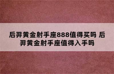 后羿黄金射手座888值得买吗 后羿黄金射手座值得入手吗